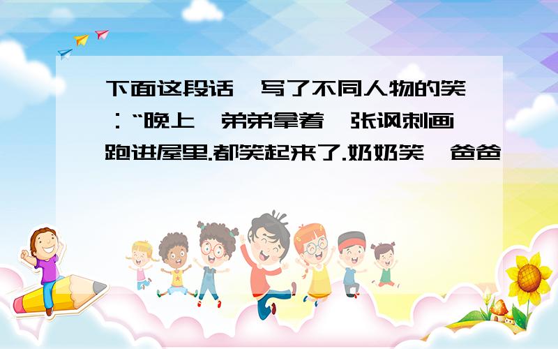 下面这段话,写了不同人物的笑：“晚上,弟弟拿着一张讽刺画跑进屋里.都笑起来了.奶奶笑,爸爸