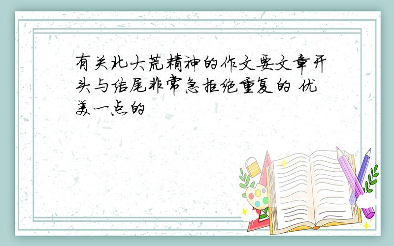 有关北大荒精神的作文要文章开头与结尾非常急拒绝重复的 优美一点的