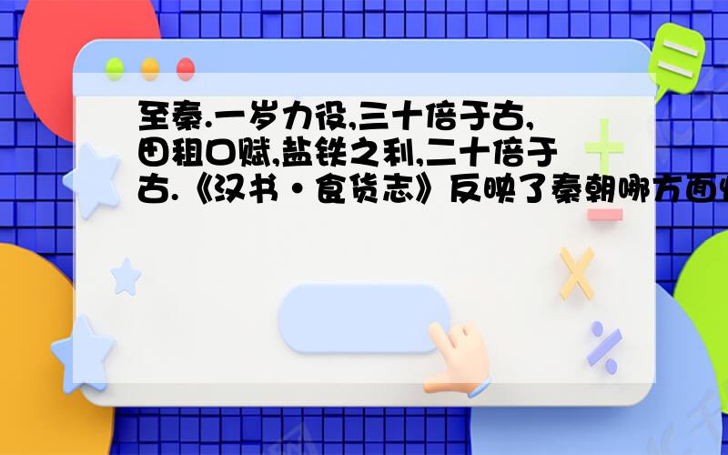 至秦.一岁力役,三十倍于古,田租口赋,盐铁之利,二十倍于古.《汉书·食货志》反映了秦朝哪方面情