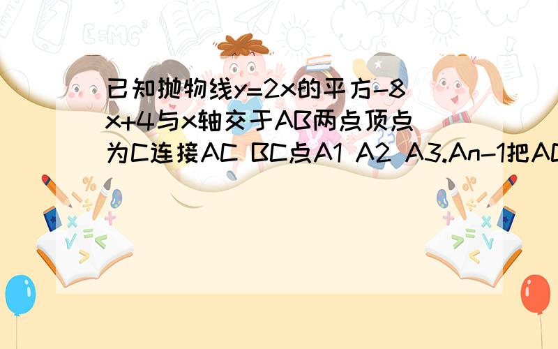 已知抛物线y=2x的平方-8x+4与x轴交于AB两点顶点为C连接AC BC点A1 A2 A3.An-1把AC n等分，过各分点做x轴的平行线，分别交BC于B1 B2 B3...Bn-1线段A1B1 A2B2 ..An-1Bn-1的和为（）用含n的式子表示