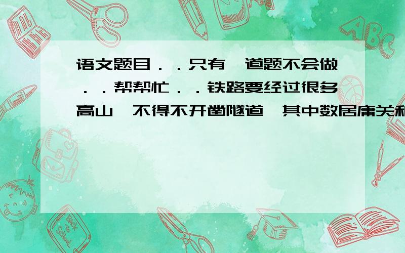 语文题目．．只有一道题不会做．．帮帮忙．．铁路要经过很多高山,不得不开凿隧道,其中数居庸关和八达岭两个隧道的工程最艰巨.居庸关山势高,岩层厚,詹天佑决定采用从两端同时向中间