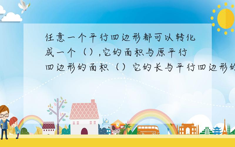 任意一个平行四边形都可以转化成一个（）,它的面积与原平行四边形的面积（）它的长与平行四边形的（）相等,它的（）与原平行四边形的（）相等.