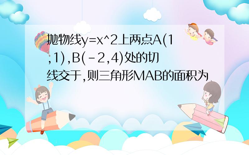 抛物线y=x^2上两点A(1,1),B(-2,4)处的切线交于,则三角形MAB的面积为