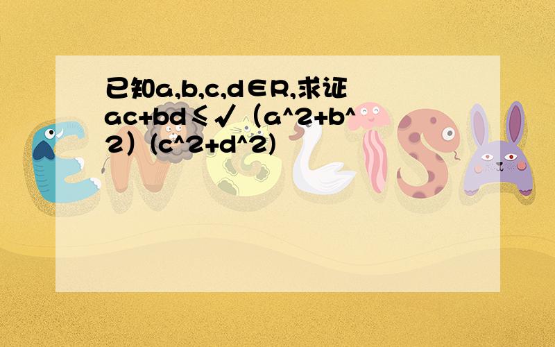 已知a,b,c,d∈R,求证ac+bd≤√（a^2+b^2）(c^2+d^2)