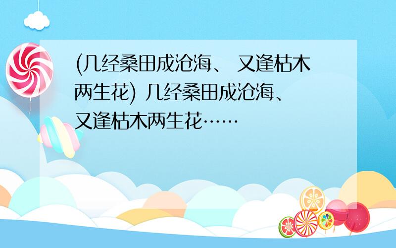 (几经桑田成沧海、 又逢枯木两生花) 几经桑田成沧海、 又逢枯木两生花……