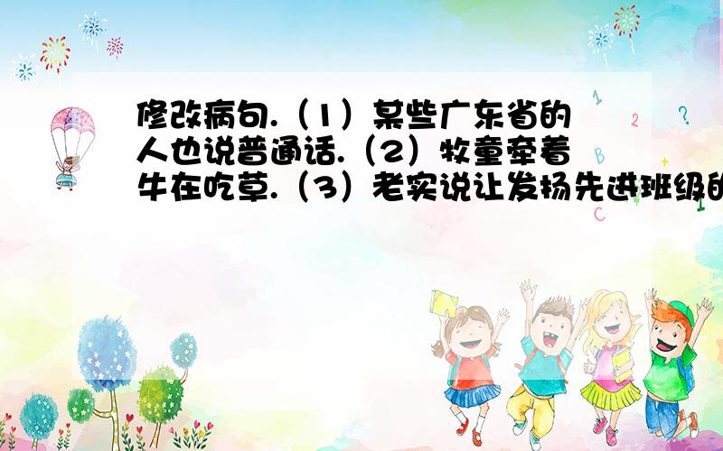 修改病句.（1）某些广东省的人也说普通话.（2）牧童牵着牛在吃草.（3）老实说让发扬先进班级的拼搏（1）某些广东省的人也说普通话.（2）牧童牵着牛在吃草.（3）老实说让发扬先进班级