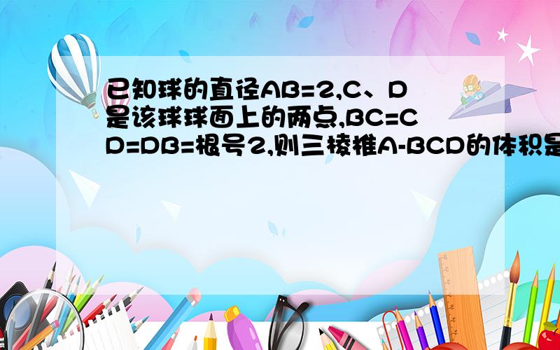 已知球的直径AB=2,C、D是该球球面上的两点,BC=CD=DB=根号2,则三棱椎A-BCD的体积是多少?