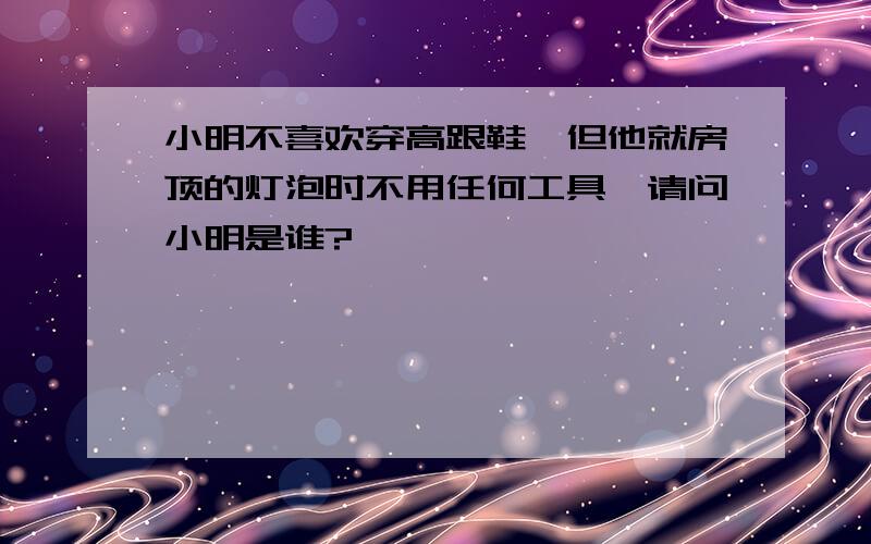 小明不喜欢穿高跟鞋,但他就房顶的灯泡时不用任何工具,请问小明是谁?