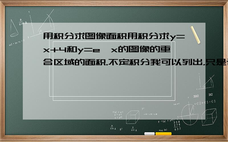 用积分求图像面积用积分求y=x+4和y=e^x的图像的重合区域的面积.不定积分我可以列出，只是这个交点求不出来。希望有人帮忙求出交点啊