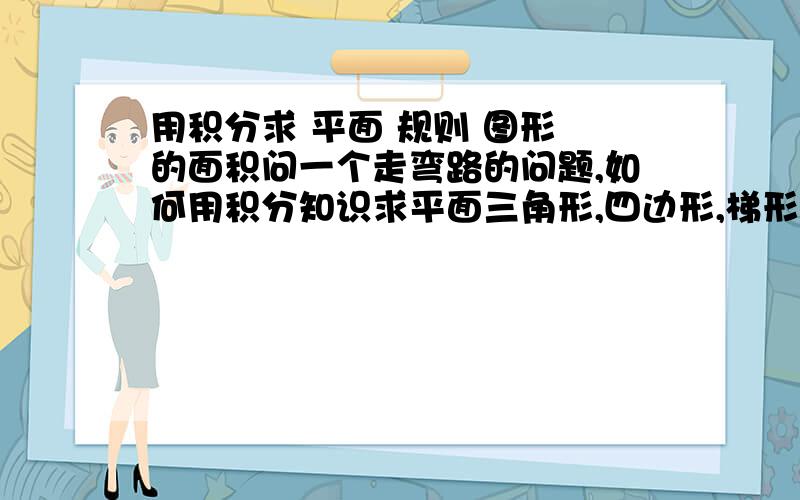 用积分求 平面 规则 图形 的面积问一个走弯路的问题,如何用积分知识求平面三角形,四边形,梯形,圆形,椭圆形的面积,以前学过,书找不到了,