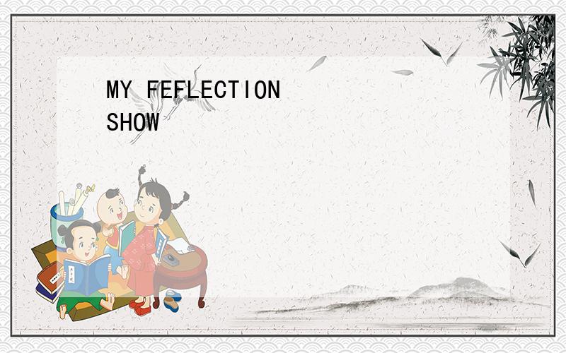 MY FEFLECTION SHOW