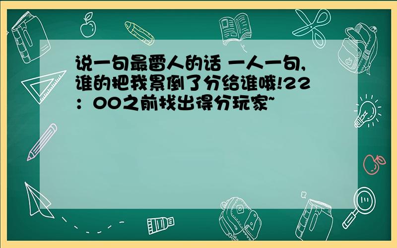 说一句最雷人的话 一人一句,谁的把我累倒了分给谁哦!22：00之前找出得分玩家~