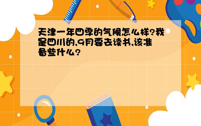 天津一年四季的气候怎么样?我是四川的,9月要去读书,该准备些什么?