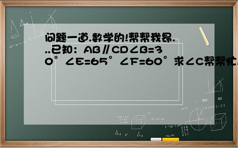 问题一道.数学的!帮帮我昂...已知：AB∥CD∠B=30°∠E=65°∠F=60°求∠C帮帮忙!谢谢!