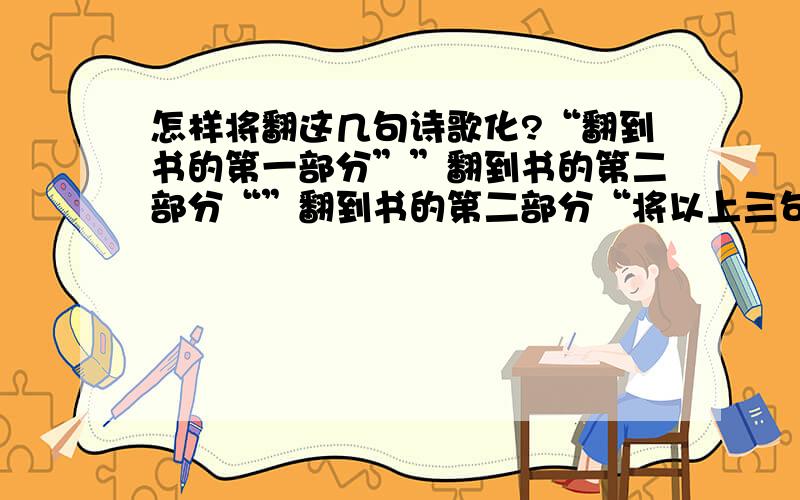 怎样将翻这几句诗歌化?“翻到书的第一部分””翻到书的第二部分“”翻到书的第二部分“将以上三句用诗歌形式表述一下,可加点修辞,压ang韵.谢谢