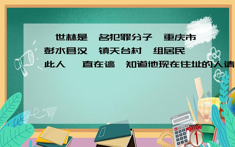 龚世林是一名犯罪分子,重庆市彭水县汉葭镇天台村一组居民,此人 一直在逃,知道他现在住址的人请告知我?