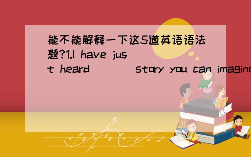 能不能解释一下这5道英语语法题?1.I have just heard____story you can imagine.B(whynot D)A.the very fantastic B.the most fantasticC.a more fantastic D.a veryfantastic2.I play tennis but____my brother does.A(why not C)A.not half as well as