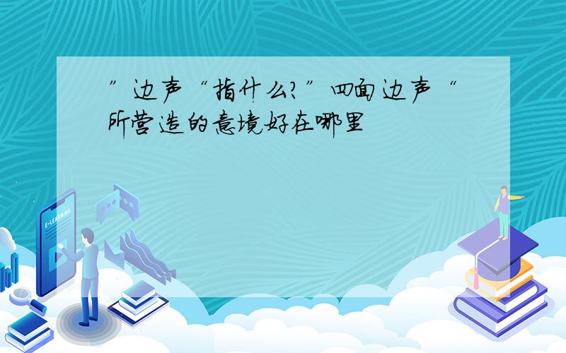 ”边声“指什么?”四面边声“所营造的意境好在哪里