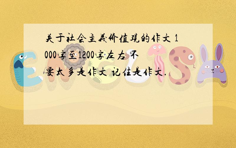 关于社会主义价值观的作文 1000字至1200字左右 不要太多是作文 记住是作文.