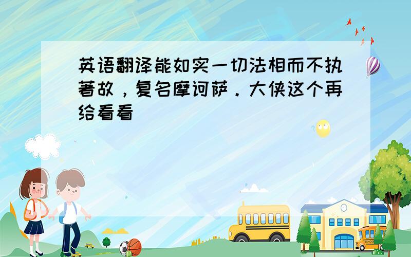 英语翻译能如实一切法相而不执著故，复名摩诃萨。大侠这个再给看看