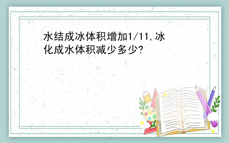 水结成冰体积增加1/11,冰化成水体积减少多少?