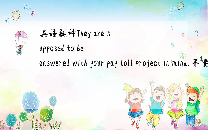 英语翻译They are supposed to be answered with your pay toll project in mind.不要用在线词典糊我，我也会用那玩意。They are supposed to be answered with your project in mind.就是不明白这里的in mind 是怎么翻译。全句