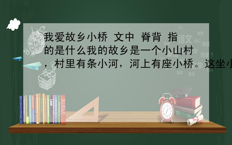 我爱故乡小桥 文中 脊背 指的是什么我的故乡是一个小山村，村里有条小河，河上有座小桥。这坐小桥是木头做的，架在清澈见低的小河上。河边载满了垂柳。柳丝迎风起舞，河里柔丝漂动