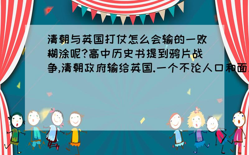 清朝与英国打仗怎么会输的一败糊涂呢?高中历史书提到鸦片战争,清朝政府输给英国.一个不论人口和面积都比英国强,怎能会输啊?有人说过,当时几十亿人口,每人一滴口水都把英国都淹没.请