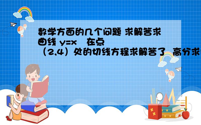 数学方面的几个问题 求解答求曲线 y=x²在点（2,4）处的切线方程求解答了  高分求解答