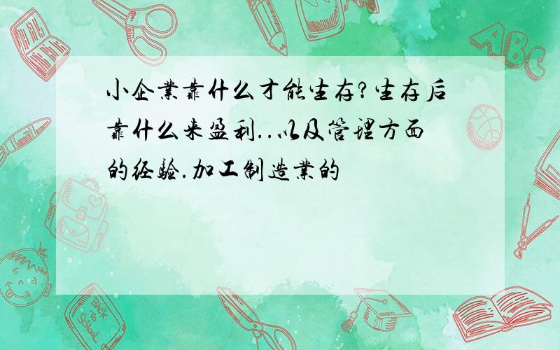 小企业靠什么才能生存?生存后靠什么来盈利..以及管理方面的经验.加工制造业的