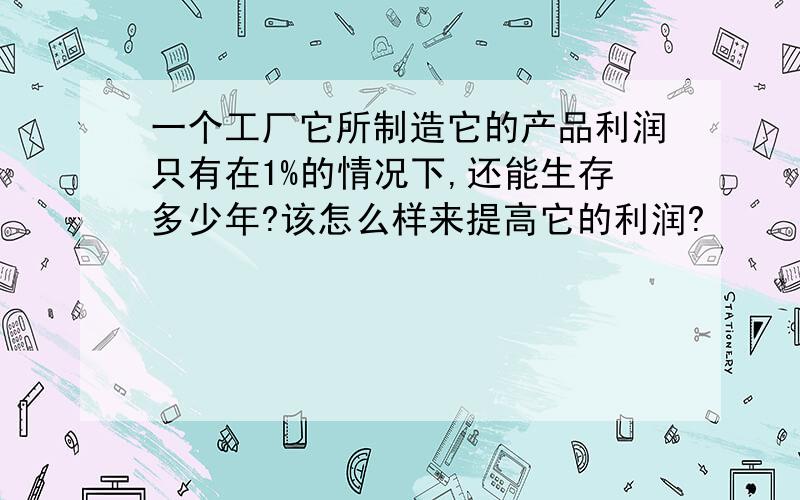 一个工厂它所制造它的产品利润只有在1%的情况下,还能生存多少年?该怎么样来提高它的利润?