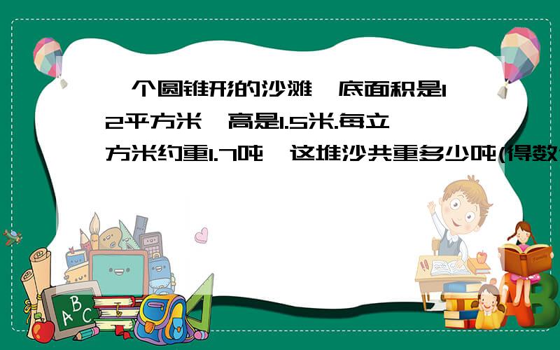 一个圆锥形的沙滩,底面积是12平方米,高是1.5米.每立方米约重1.7吨,这堆沙共重多少吨(得数保留整吨数)需要算式和过程!