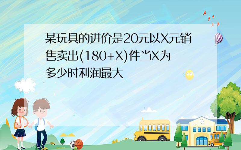 某玩具的进价是20元以X元销售卖出(180+X)件当X为多少时利润最大