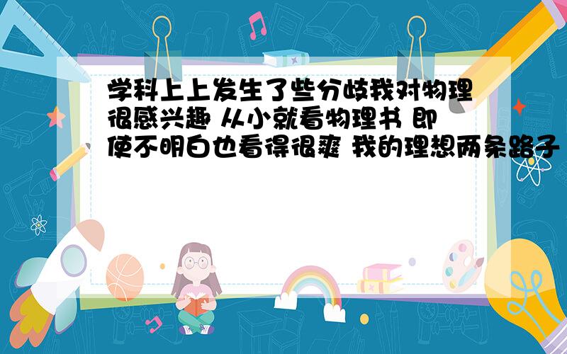 学科上上发生了些分歧我对物理很感兴趣 从小就看物理书 即使不明白也看得很爽 我的理想两条路子 一条去搞量子 一条去搞电子 但是 我的数学往往不是最高分 甚至有时70多 老师都说 “一