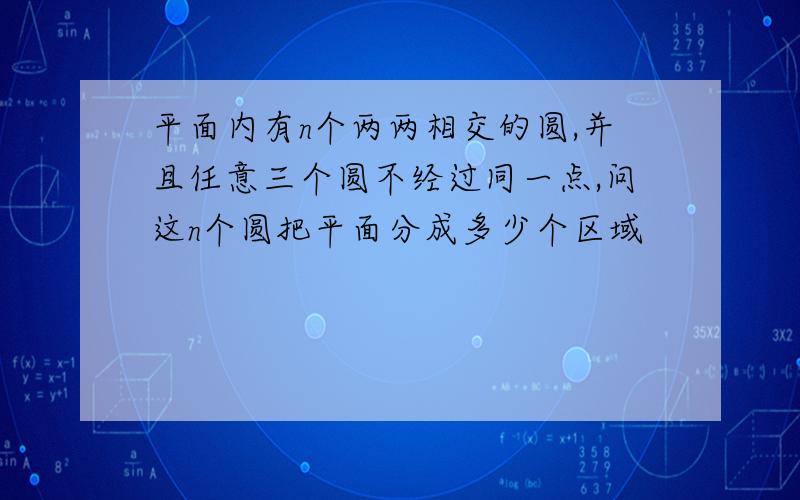 平面内有n个两两相交的圆,并且任意三个圆不经过同一点,问这n个圆把平面分成多少个区域