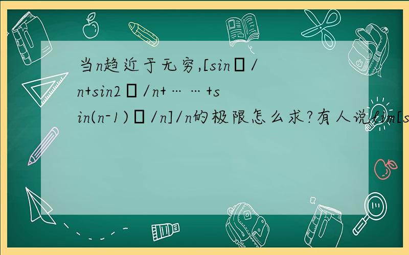 当n趋近于无穷,[sinπ/n+sin2π/n+……+sin(n-1)π/n]/n的极限怎么求?有人说lim[sinπ/n+sin2π/n+...+sin(n-1)π/n]/n=∫sinxdx(对0到π求定积分)是可以直接代入的吗?还有类似的式子吗?