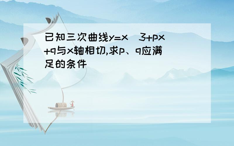 已知三次曲线y=x^3+px+q与x轴相切,求p、q应满足的条件