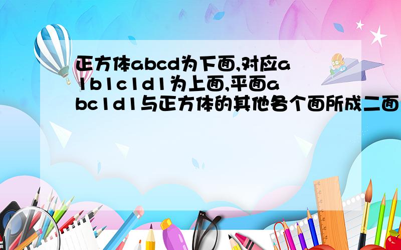 正方体abcd为下面,对应a1b1c1d1为上面,平面abc1d1与正方体的其他各个面所成二面角大小分别是多少?