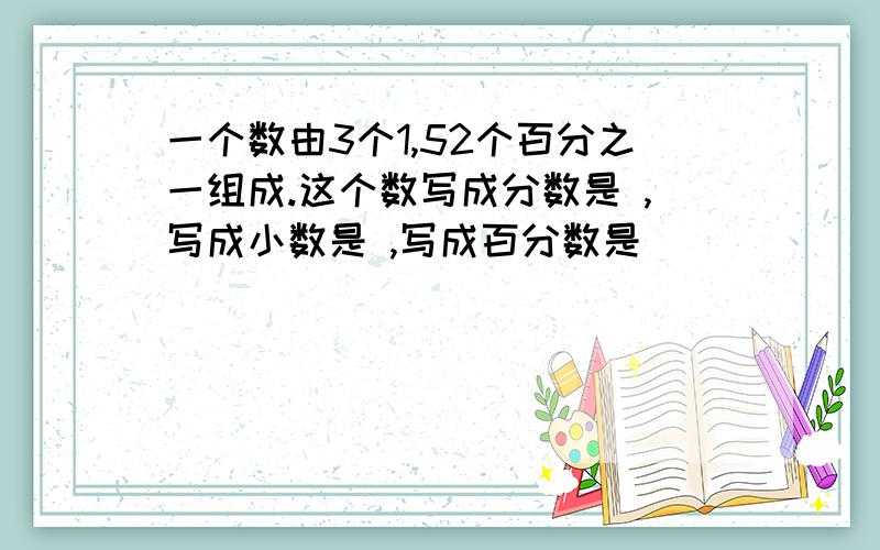 一个数由3个1,52个百分之一组成.这个数写成分数是 ,写成小数是 ,写成百分数是
