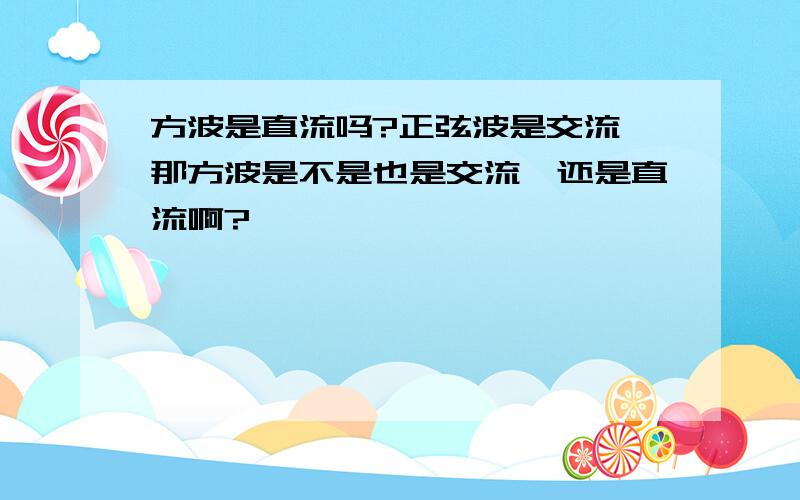 方波是直流吗?正弦波是交流,那方波是不是也是交流,还是直流啊?