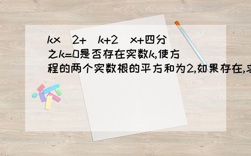 kx^2+(k+2)x+四分之k=0是否存在实数k,使方程的两个实数根的平方和为2,如果存在,求k的值;