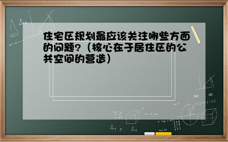 住宅区规划最应该关注哪些方面的问题?（核心在于居住区的公共空间的营造）