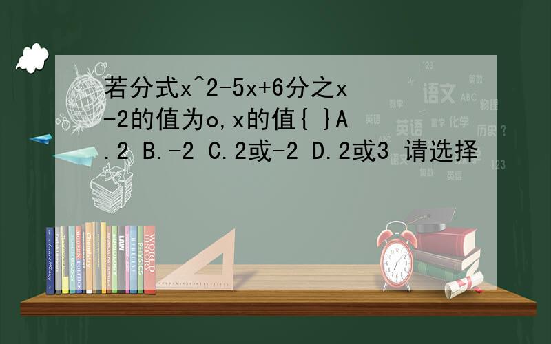 若分式x^2-5x+6分之x-2的值为o,x的值{ }A.2 B.-2 C.2或-2 D.2或3 请选择