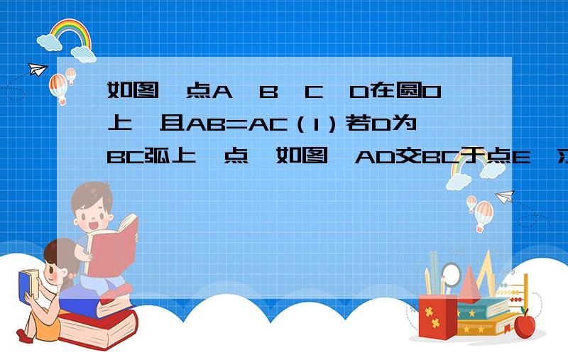 如图,点A、B、C、D在圆O上,且AB=AC（1）若D为BC弧上一点,如图,AD交BC于点E,求证：AB为AD和AE的比例中项.（2）若D为AC弧上一点,如图,AD交BC的延长线于点E,（1）中结论还成立吗?