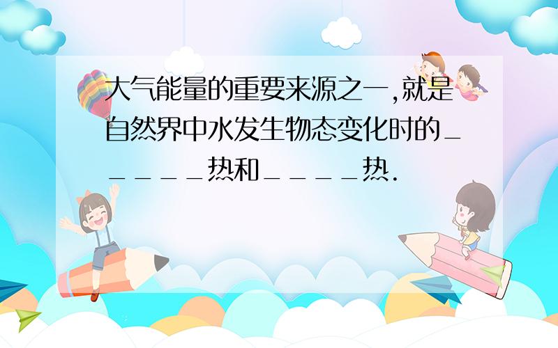 大气能量的重要来源之一,就是自然界中水发生物态变化时的_____热和____热.