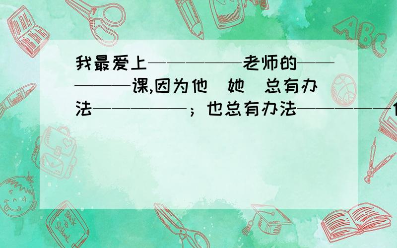 我最爱上—————老师的—————课,因为他（她）总有办法—————；也总有办法—————仿写句子