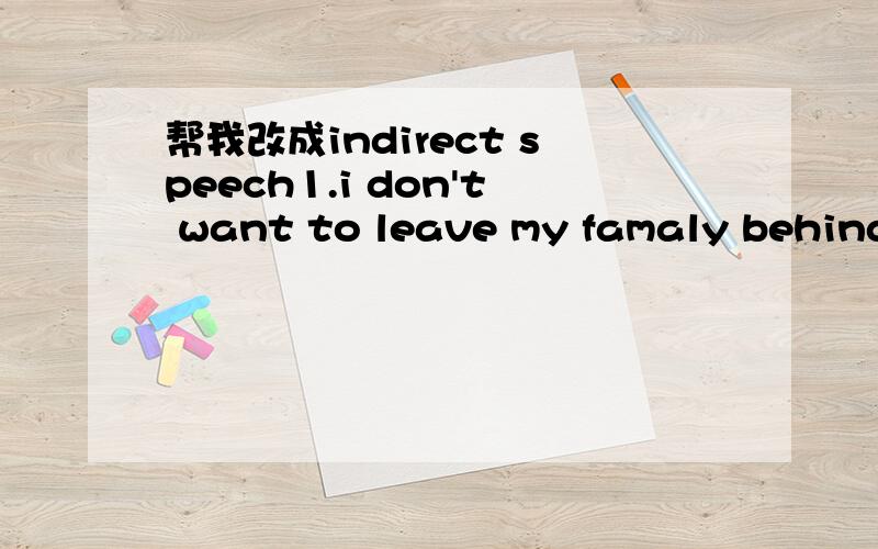 帮我改成indirect speech1.i don't want to leave my famaly behind改成she explain-______________________________________________2.will i ever see them again?改成she wondered-_____________________________________________3.this is one of the harde