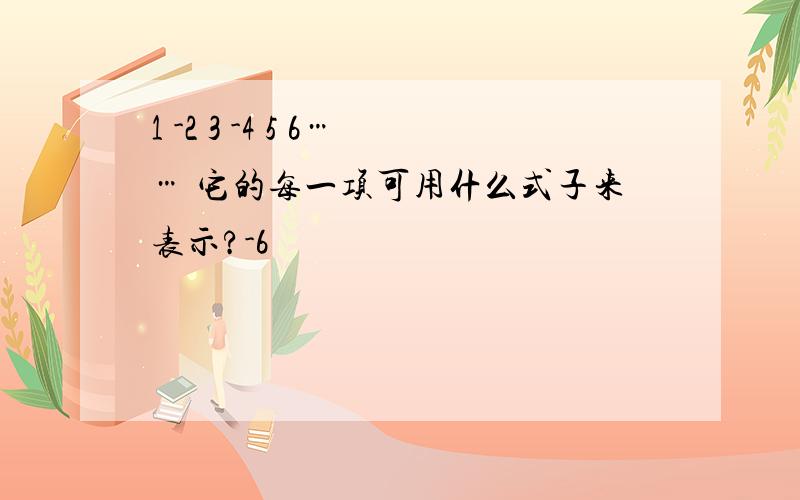 1 -2 3 -4 5 6…… 它的每一项可用什么式子来表示?-6