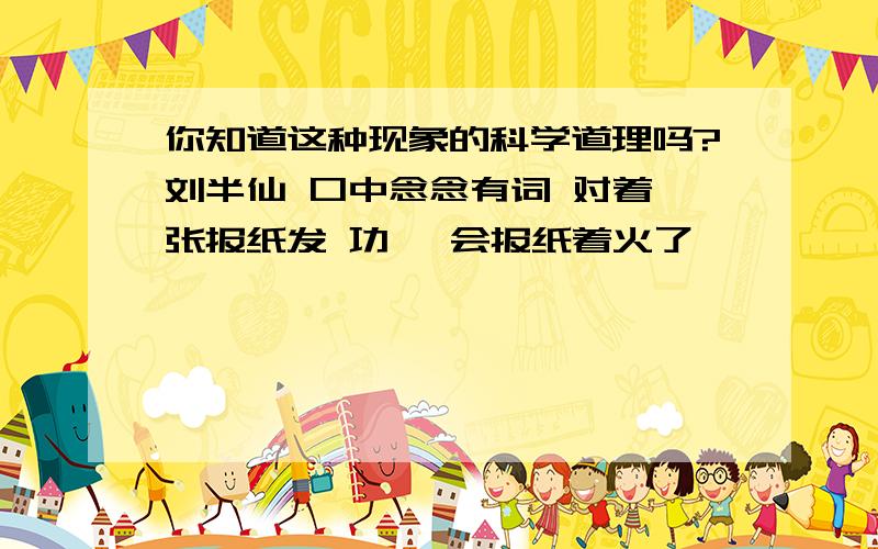 你知道这种现象的科学道理吗?刘半仙 口中念念有词 对着一张报纸发 功 一会报纸着火了