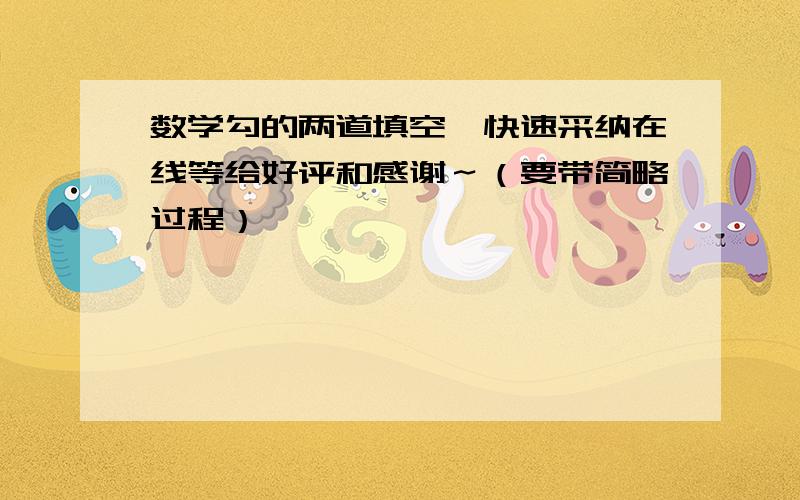 数学勾的两道填空,快速采纳在线等给好评和感谢～（要带简略过程）